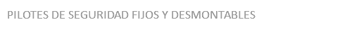 PILOTES DE SEGURIDAD FIJOS Y DESMONTABLES