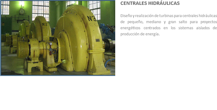 ﷯CENTRALES HIDRÁULICAS Diseño y realización de turbinas para centrales hidráulicas de pequeño, mediano y gran salto para proyectos energéticos centrados en los sistemas aislados de producción de energía.
