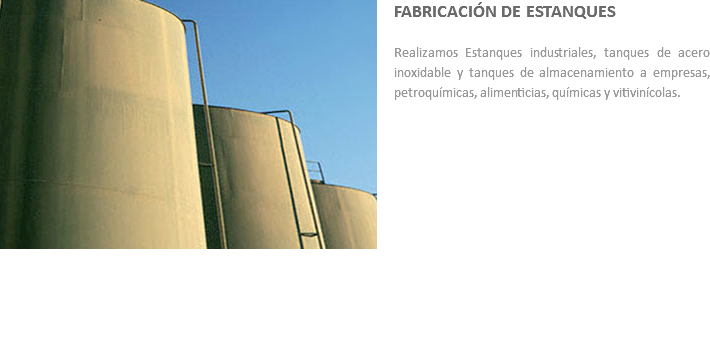 ﷯FABRICACIÓN DE ESTANQUES Realizamos Estanques industriales, tanques de acero inoxidable y tanques de almacenamiento a empresas, petroquímicas, alimenticias, químicas y vitivinícolas.

